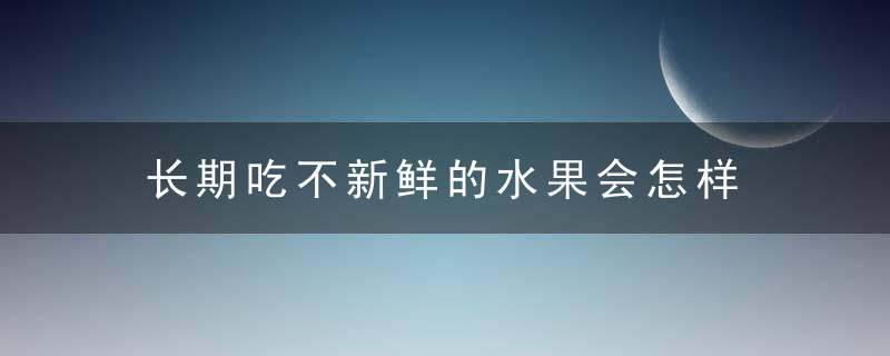 长期吃不新鲜的水果会怎样 长期吃不新鲜的水果会有什么后果